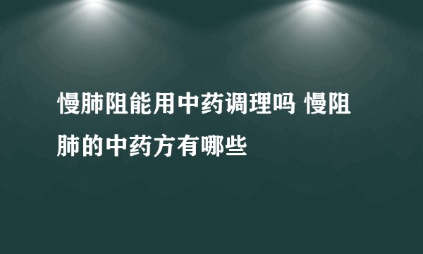 慢肺阻能用中药调理吗 慢阻肺的中药方有哪些