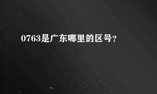 0763是广东哪里的区号？