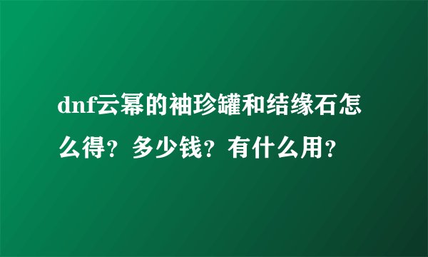 dnf云幂的袖珍罐和结缘石怎么得？多少钱？有什么用？