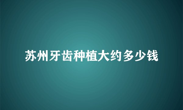 苏州牙齿种植大约多少钱