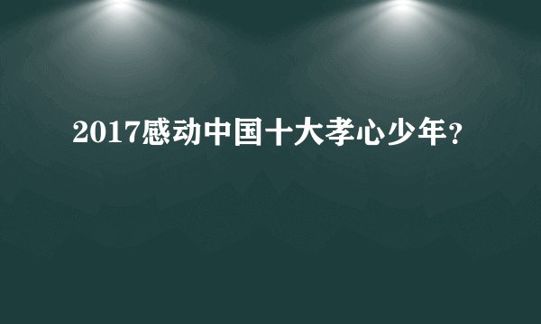 2017感动中国十大孝心少年？