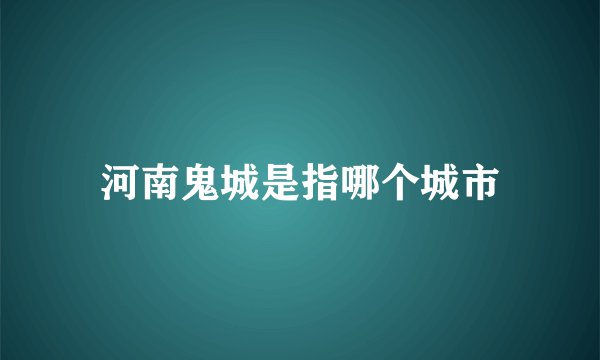 河南鬼城是指哪个城市