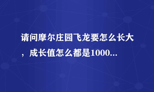 请问摩尔庄园飞龙要怎么长大，成长值怎么都是1000，买的能量都不能用怎么半！我的米米号是77509798！