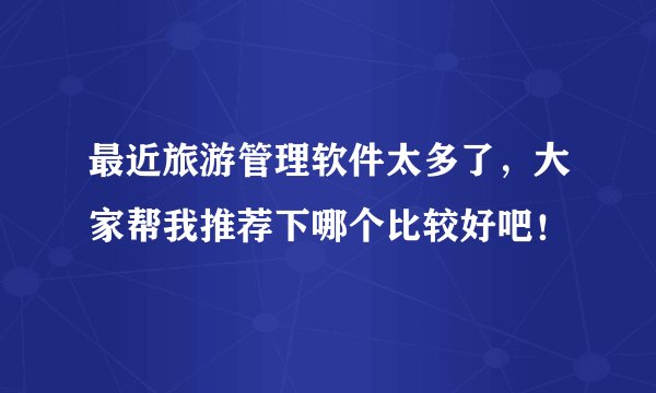 最近旅游管理软件太多了,大家帮我推荐下哪个比较好吧!