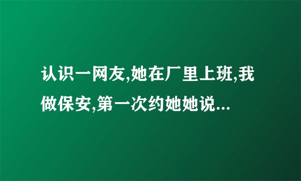 认识一网友,她在厂里上班,我做保安,第一次约她她说没什么好见的,第三次约她最后答应了》几天约她一次?