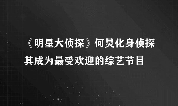 《明星大侦探》何炅化身侦探其成为最受欢迎的综艺节目