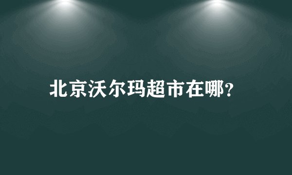 北京沃尔玛超市在哪？