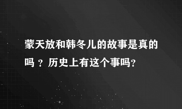 蒙天放和韩冬儿的故事是真的吗 ?历史上有这个事吗?