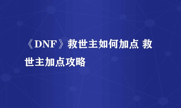《DNF》救世主如何加点 救世主加点攻略