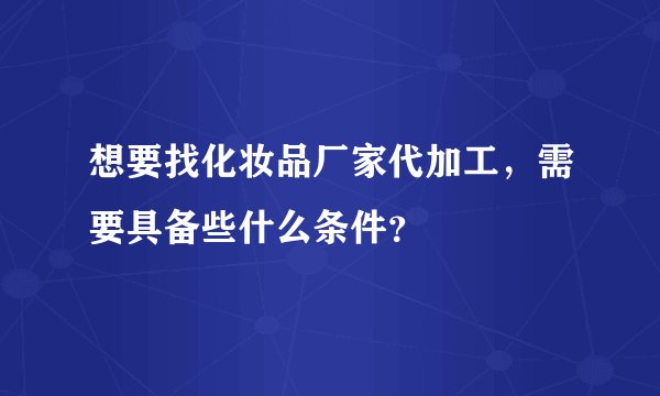 想要找化妆品厂家代加工，需要具备些什么条件？