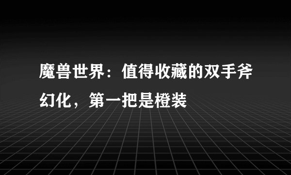 魔兽世界:值得收藏的双手斧幻化,第一把是橙装