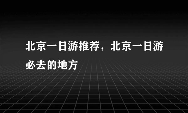 北京一日游推荐，北京一日游必去的地方