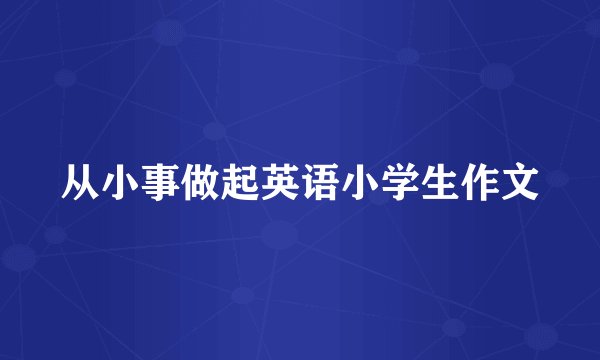 从小事做起英语小学生作文