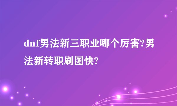 dnf男法新三职业哪个厉害?男法新转职刷图快?