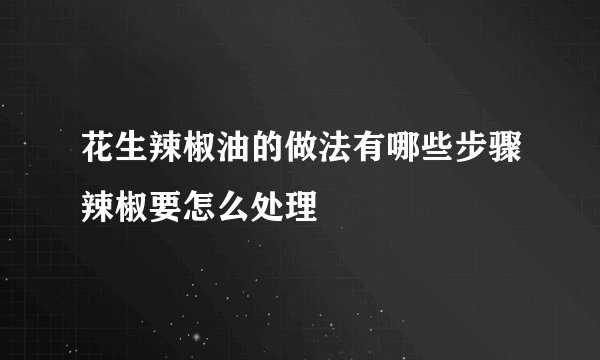 花生辣椒油的做法有哪些步骤辣椒要怎么处理