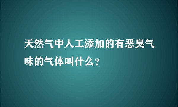天然气中人工添加的有恶臭气味的气体叫什么?