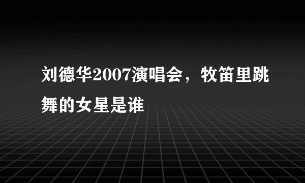 刘德华2007演唱会，牧笛里跳舞的女星是谁