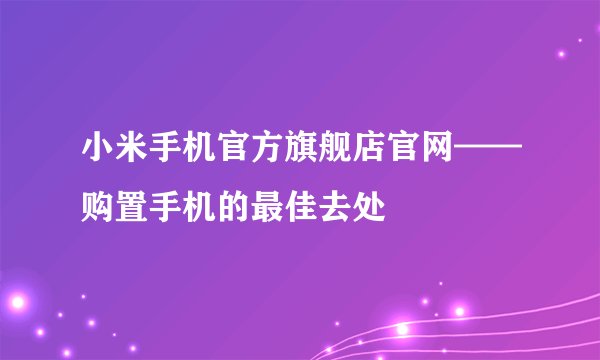 小米手机官方旗舰店官网——购置手机的最佳去处