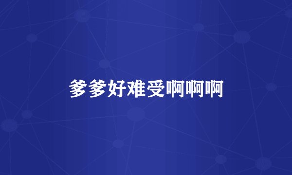 爹爹好难受啊啊啊