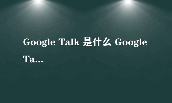 Google Talk 是什么 Google Talk 怎么用