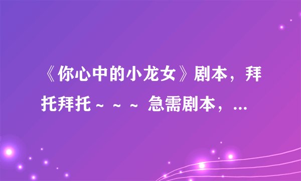 《你心中的小龙女》剧本，拜托拜托～～～ 急需剧本，我们有表演！！