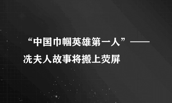 “中国巾帼英雄第一人”——冼夫人故事将搬上荧屏