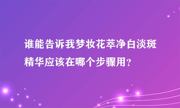 谁能告诉我梦妆花萃净白淡斑精华应该在哪个步骤用？