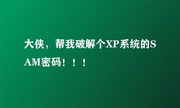 大侠，帮我破解个XP系统的SAM密码！！！