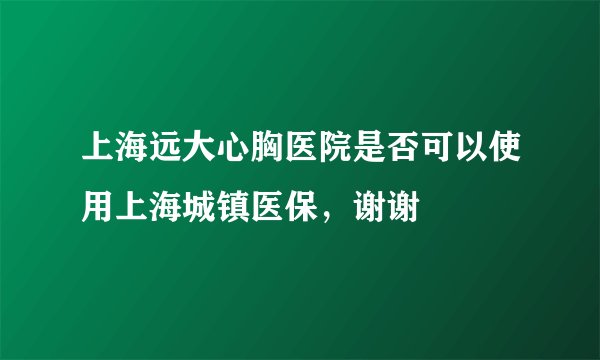 上海远大心胸医院是否可以使用上海城镇医保，谢谢