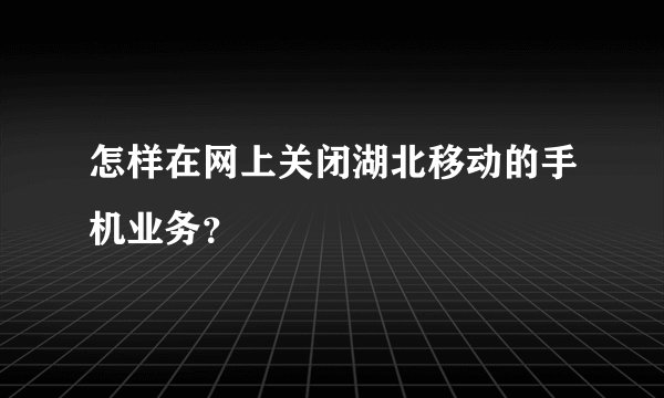 怎样在网上关闭湖北移动的手机业务？
