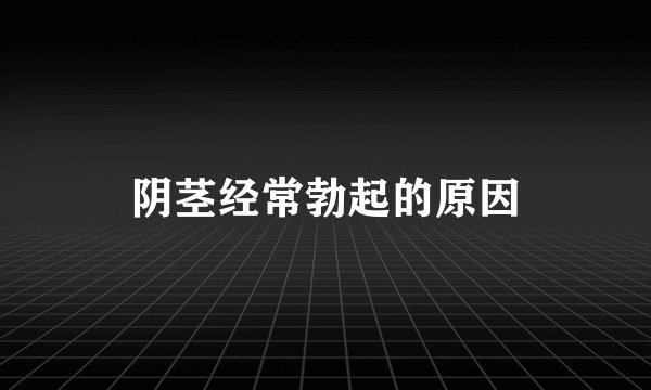 阴茎经常勃起的原因
