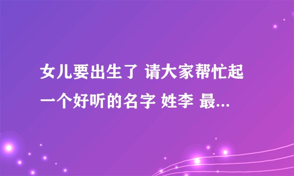 女儿要出生了 请大家帮忙起一个好听的名字 姓李 最好带雪字 三个字的