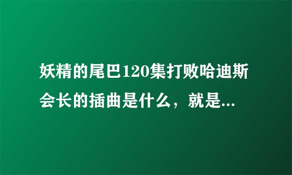妖精的尾巴120集打败哈迪斯会长的插曲是什么，就是纳兹使出灭龙奥义改红莲爆雷刃的那段~~~~~~~