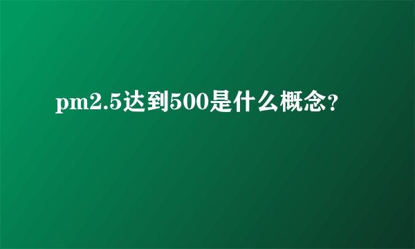 pm2.5达到500是什么概念？