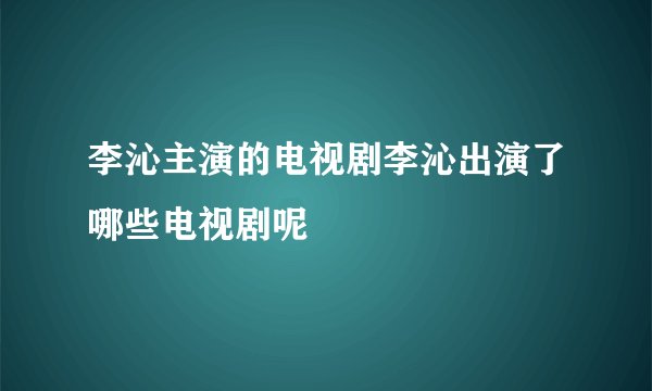 李沁主演的电视剧李沁出演了哪些电视剧呢
