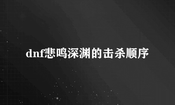 dnf悲鸣深渊的击杀顺序