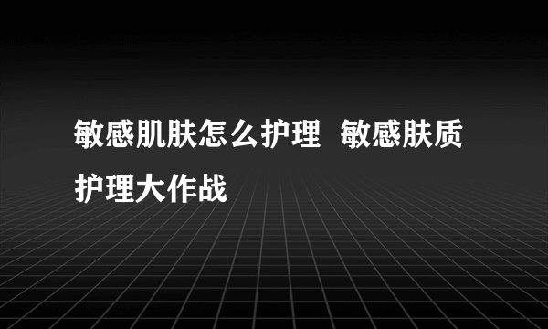 敏感肌肤怎么护理  敏感肤质护理大作战