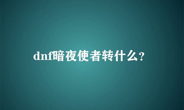 dnf暗夜使者转什么？