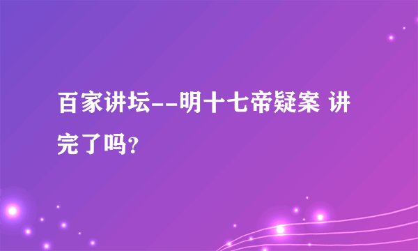 百家讲坛--明十七帝疑案 讲完了吗？