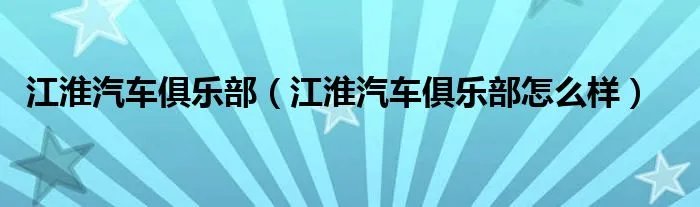 江淮汽车俱乐部(江淮汽车俱乐部怎么样)
