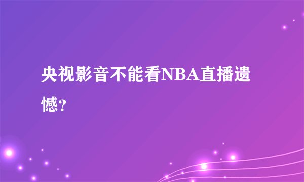 央视影音不能看NBA直播遗憾？