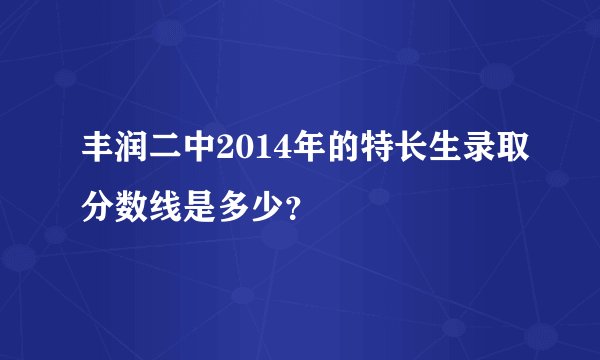 丰润二中2014年的特长生录取分数线是多少？