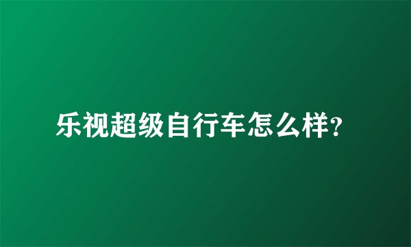 乐视超级自行车怎么样？