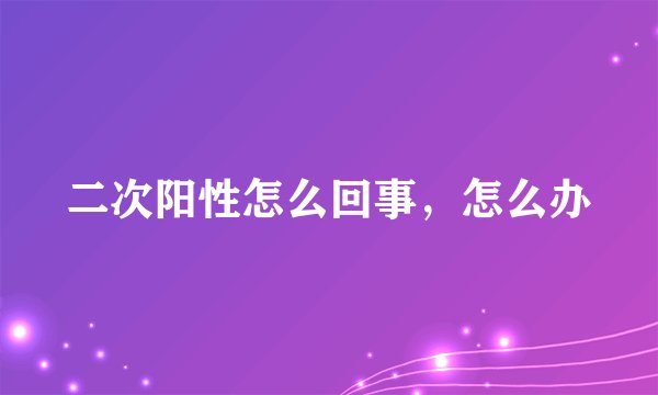 二次阳性怎么回事,怎么办