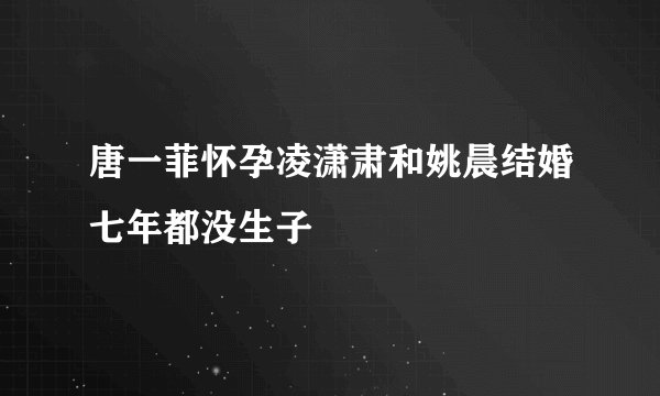 唐一菲怀孕凌潇肃和姚晨结婚七年都没生子