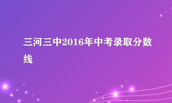 三河三中2016年中考录取分数线