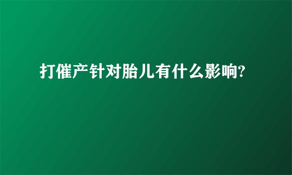 打催产针对胎儿有什么影响?