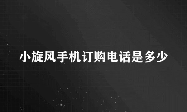 小旋风手机订购电话是多少