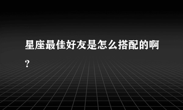 星座最佳好友是怎么搭配的啊?