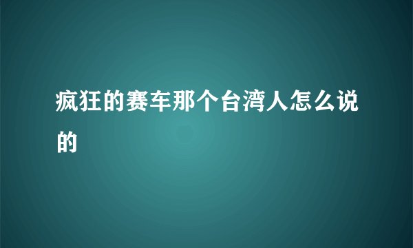 疯狂的赛车那个台湾人怎么说的